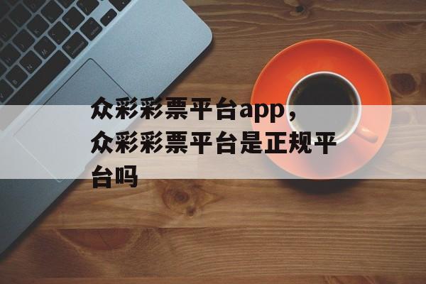 众彩彩票平台app，众彩彩票平台是正规平台吗