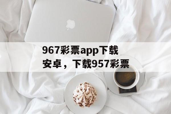 967彩票app下载安卓，下载957彩票